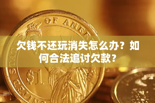 济南欠钱不还玩消失怎么办？如何合法追讨欠款？