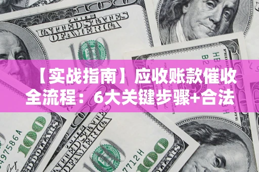 济南【实战指南】应收账款催收全流程：6大关键步骤+合法回款技巧