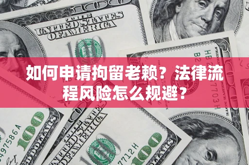 济南如何申请拘留老赖？法律流程风险怎么规避？