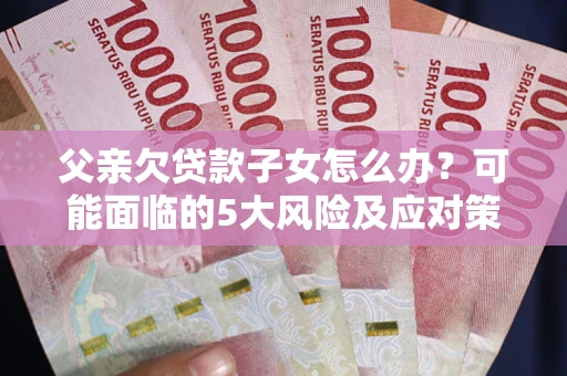 济南父亲欠贷款子女怎么办?可能面临的5大风险及应对策略 济南父亲欠贷款子女怎么办?可能面临的5大风险及应对策略