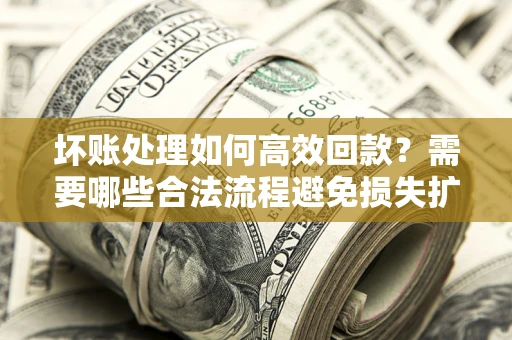 济南坏账处理如何高效回款？需要哪些合法流程避免损失扩大？