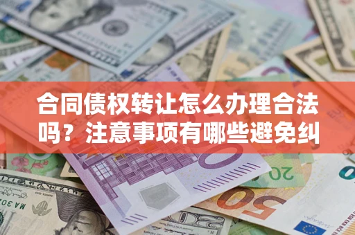 济南合同债权转让怎么办理合法吗？注意事项有哪些避免纠纷？