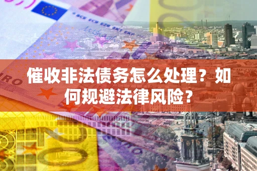 济南催收非法债务怎么处理？如何规避法律风险？
