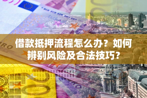 济南借款抵押流程怎么办？如何辨别风险及合法技巧？