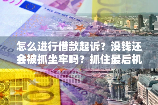济南怎么进行借款起诉？没钱还会被抓坐牢吗？抓住最后机会！