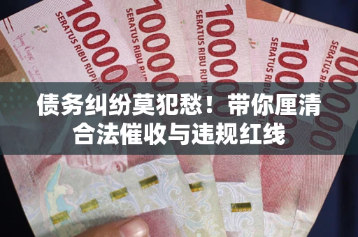 济南债务纠纷莫犯愁！带你厘清合法催收与违规红线