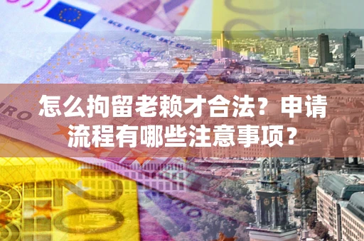 济南怎么拘留老赖才合法？申请流程有哪些注意事项？