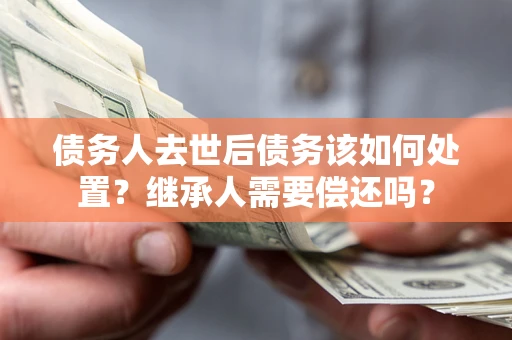 济南债务人去世后债务该如何处置？继承人需要偿还吗？