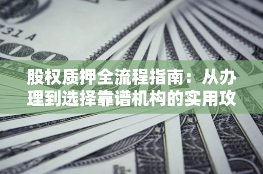 济南股权质押全流程指南：从办理到选择靠谱机构的实用攻略