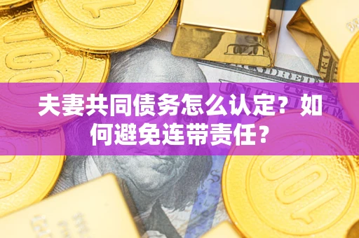 济南夫妻共同债务怎么认定？如何避免连带责任？