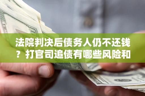 济南法院判决后债务人仍不还钱？打官司追债有哪些风险和技巧？