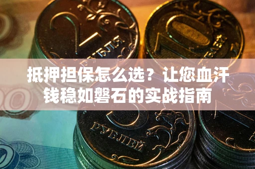 济南抵押担保怎么选？让您血汗钱稳如磐石的实战指南
