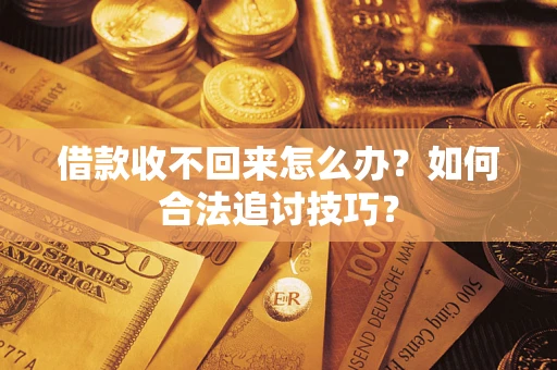 济南借款收不回来怎么办？如何合法追讨技巧？