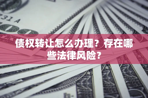 济南债权转让怎么办理？存在哪些法律风险？