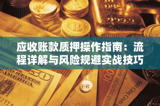 济南应收账款质押操作指南：流程详解与风险规避实战技巧