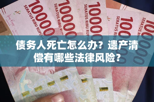 济南债务人死亡怎么办？遗产清偿有哪些法律风险？