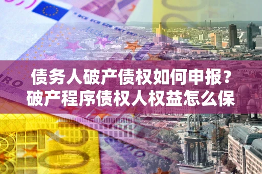 济南债务人破产债权如何申报？破产程序债权人权益怎么保障？