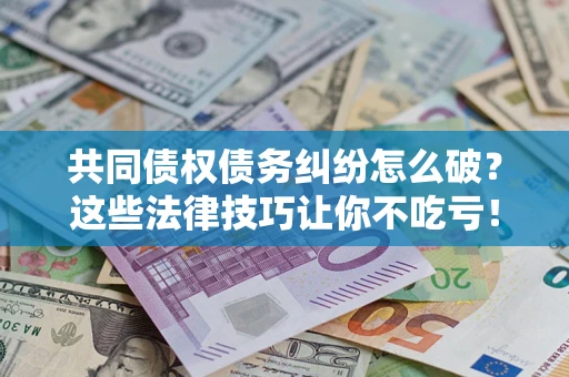 济南共同债权债务纠纷怎么破？这些法律技巧让你不吃亏！