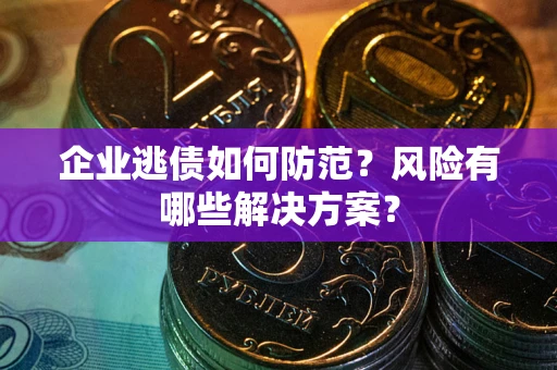 济南企业逃债如何防范？风险有哪些解决方案？