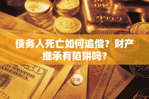 济南债务人死亡如何追偿？财产继承有陷阱吗？