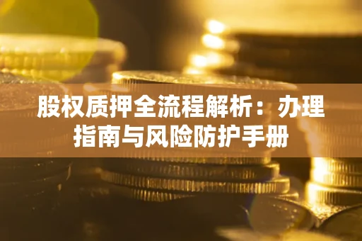 济南股权质押全流程解析：办理指南与风险防护手册