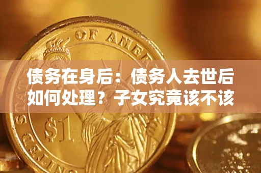 济南债务在身后：债务人去世后如何处理？子女究竟该不该还钱？