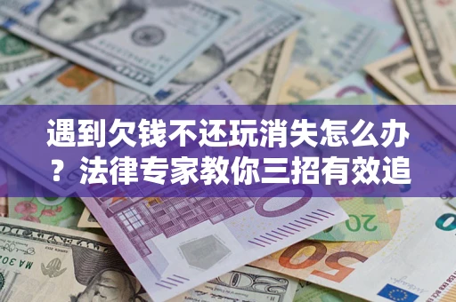 济南遇到欠钱不还玩消失怎么办？法律专家教你三招有效追债！