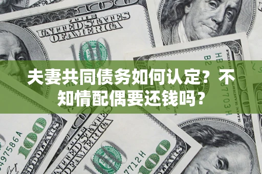 济南夫妻共同债务如何认定？不知情配偶要还钱吗？