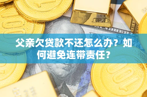 济南父亲欠贷款不还怎么办？如何避免连带责任？