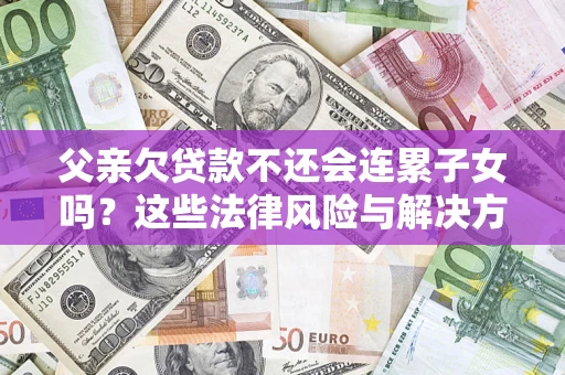 济南父亲欠贷款不还会连累子女吗？这些法律风险与解决方法要早知道！