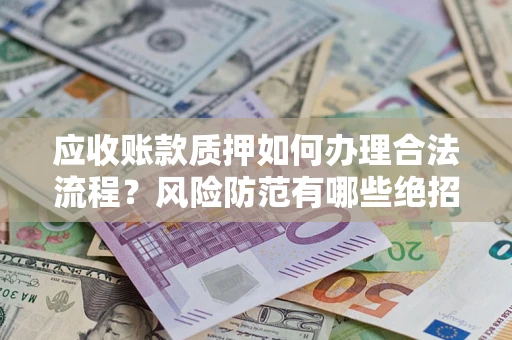 济南应收账款质押如何办理合法流程？风险防范有哪些绝招？