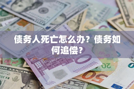 济南债务人死亡怎么办？债务如何追偿？