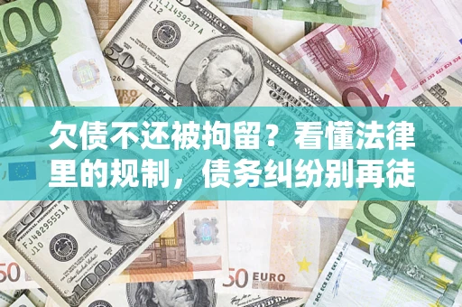 济南欠债不还被拘留？看懂法律里的规制，债务纠纷别再徒劳奔波