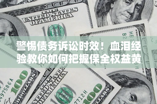济南警惕债务诉讼时效！血泪经验教你如何把握保全权益黄金期