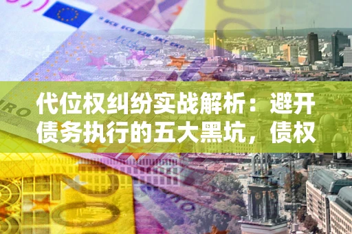 济南代位权纠纷实战解析：避开债务执行的五大黑坑，债权人必看指南
