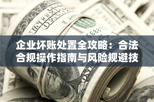 济南企业坏账处置全攻略：合法合规操作指南与风险规避技巧解析