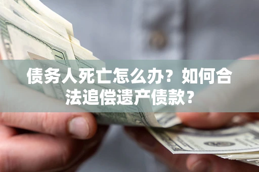 济南债务人死亡怎么办？如何合法追偿遗产债款？
