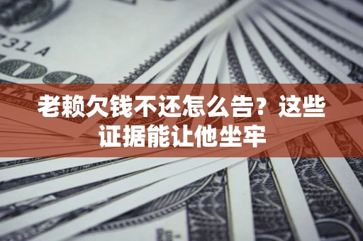济南老赖欠钱不还怎么告？这些证据能让他坐牢