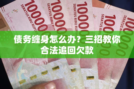济南债务缠身怎么办？三招教你合法追回欠款