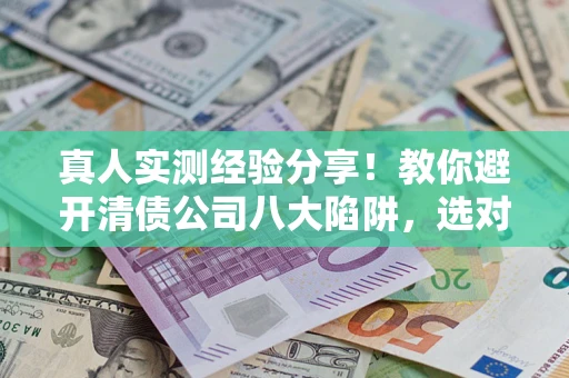 济南真人实测经验分享！教你避开清债公司八大陷阱，选对机构少走十年弯路
