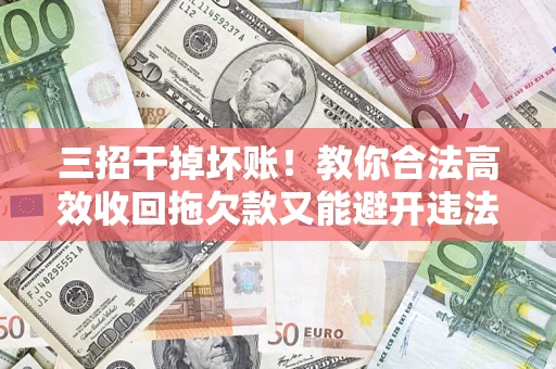 济南三招干掉坏账！教你合法高效收回拖欠款又能避开违法雷区