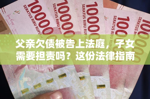 济南父亲欠债被告上法庭，子女需要担责吗？这份法律指南必须看完