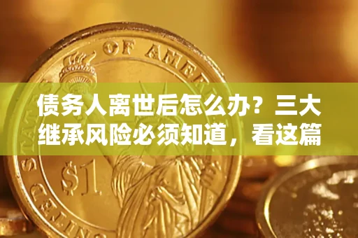 济南债务人离世后怎么办？三大继承风险必须知道，看这篇就够了