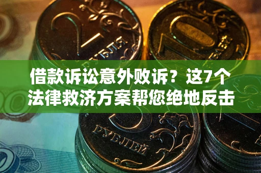 济南借款诉讼意外败诉？这7个法律救济方案帮您绝地反击！