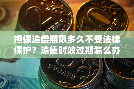 济南担保追偿期限多久不受法律保护？追债时效过期怎么办？