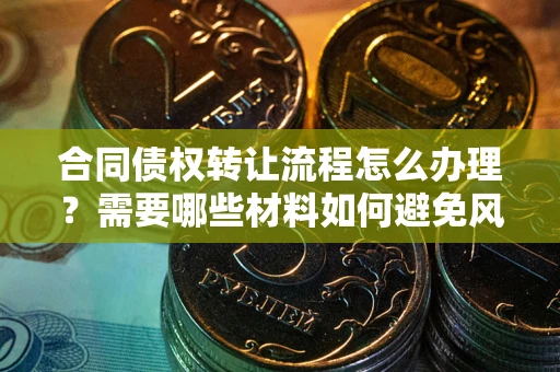 济南合同债权转让流程怎么办理？需要哪些材料如何避免风险？