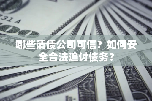 济南哪些清债公司可信？如何安全合法追讨债务？