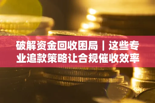 济南破解资金回收困局｜这些专业追款策略让合规催收效率翻倍