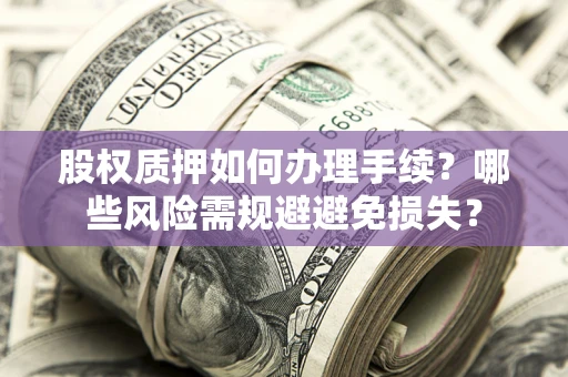 济南股权质押如何办理手续？哪些风险需规避避免损失？