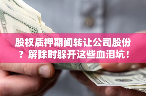 济南股权质押期间转让公司股份？解除时躲开这些血泪坑！